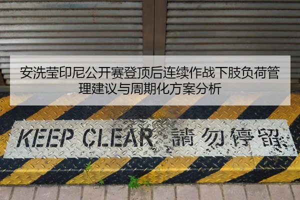 安洗莹印尼公开赛登顶后连续作战下肢负荷管理建议与周期化方案分析（jiuyouhui）