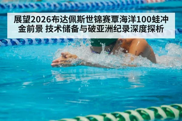 展望2026布达佩斯世锦赛覃海洋100蛙冲金前景 技术储备与破亚洲纪录深度探析（jiuyouhui）