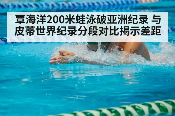 覃海洋200米蛙泳破亚洲纪录 与皮蒂世界纪录分段对比揭示差距（jiuyouhui）