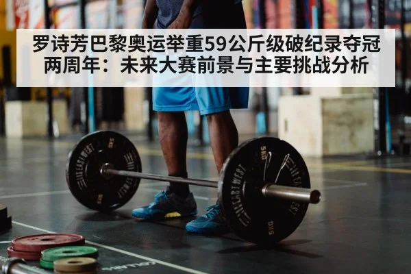 罗诗芳巴黎奥运举重59公斤级破纪录夺冠两周年：未来大赛前景与主要挑战分析