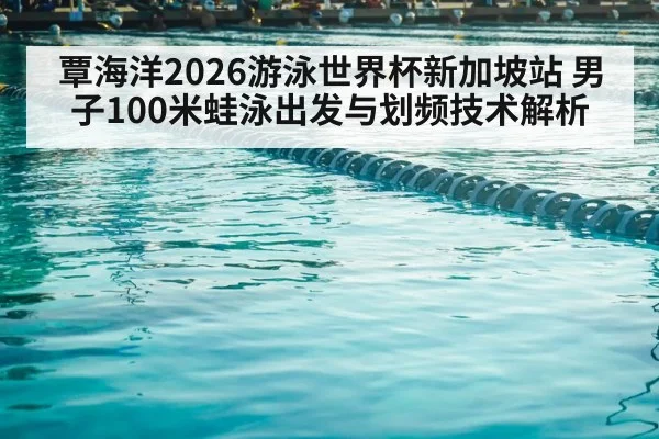 覃海洋2026游泳世界杯新加坡站 男子100米蛙泳出发与划频技术解析