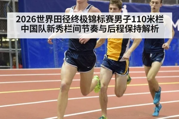 2026世界田径终极锦标赛男子110米栏中国队新秀栏间节奏与后程保持解析