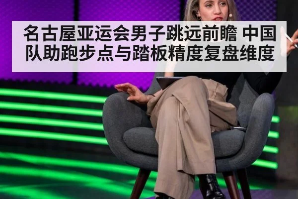 名古屋亚运会男子跳远前瞻 中国队助跑步点与踏板精度复盘维度