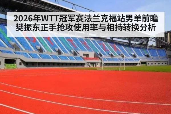 2026年WTT冠军赛法兰克福站男单前瞻 樊振东正手抢攻使用率与相持转换分析