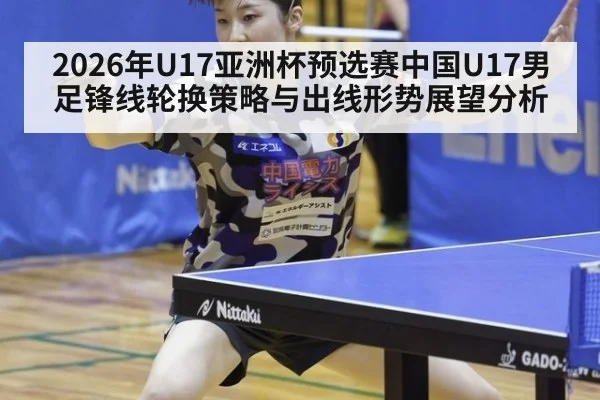 2026年U17亚洲杯预选赛中国U17男足锋线轮换策略与出线形势展望分析
